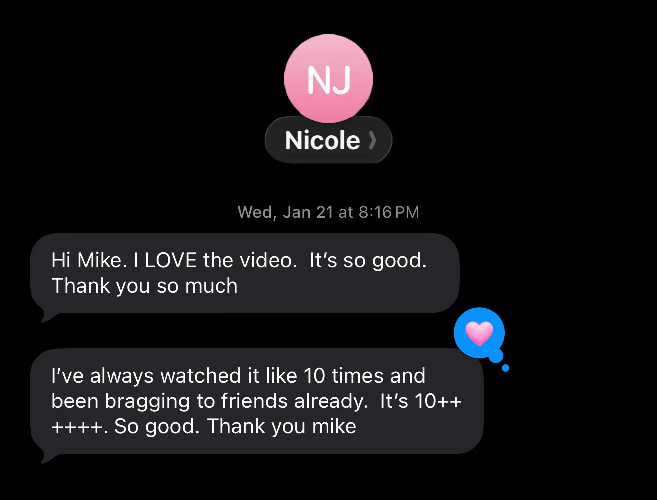 Text message from a client, Nicole: “Hi Mike. I LOVE the video. It's so good. Thank you so much.” She adds that she has watched it about ten times and has been bragging to friends already.